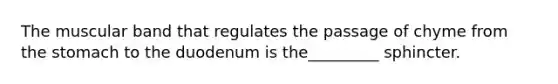 The muscular band that regulates the passage of chyme from the stomach to the duodenum is the_________ sphincter.