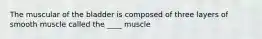 The muscular of the bladder is composed of three layers of smooth muscle called the ____ muscle