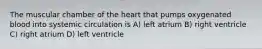 The muscular chamber of the heart that pumps oxygenated blood into systemic circulation is A) left atrium B) right ventricle C) right atrium D) left ventricle