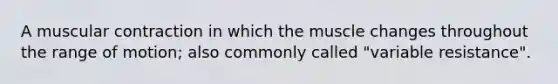 A muscular contraction in which the muscle changes throughout the range of motion; also commonly called "variable resistance".