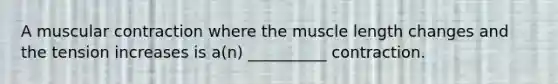 A muscular contraction where the muscle length changes and the tension increases is a(n) __________ contraction.