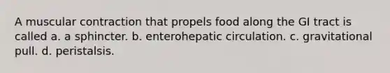 A muscular contraction that propels food along the GI tract is called a. a sphincter. b. enterohepatic circulation. c. gravitational pull. d. peristalsis.