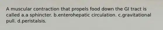 A muscular contraction that propels food down the GI tract is called a.a sphincter. b.enterohepatic circulation. c.gravitational pull. d.peristalsis.