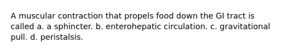 A muscular contraction that propels food down the GI tract is called a. a sphincter. b. enterohepatic circulation. c. gravitational pull. d. peristalsis.