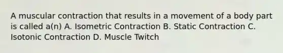 A muscular contraction that results in a movement of a body part is called a(n) A. Isometric Contraction B. Static Contraction C. Isotonic Contraction D. Muscle Twitch