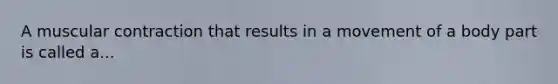 A muscular contraction that results in a movement of a body part is called a...