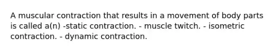 A muscular contraction that results in a movement of body parts is called a(n) -static contraction. - muscle twitch. - isometric contraction. - dynamic contraction.