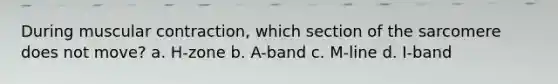 During muscular contraction, which section of the sarcomere does not move? a. H-zone b. A-band c. M-line d. I-band