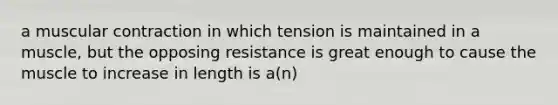 a muscular contraction in which tension is maintained in a muscle, but the opposing resistance is great enough to cause the muscle to increase in length is a(n)