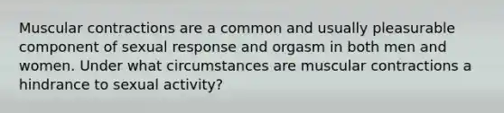 Muscular contractions are a common and usually pleasurable component of sexual response and orgasm in both men and women. Under what circumstances are muscular contractions a hindrance to sexual activity?