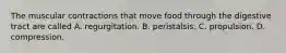 The muscular contractions that move food through the digestive tract are called A. regurgitation. B. peristalsis. C. propulsion. D. compression.