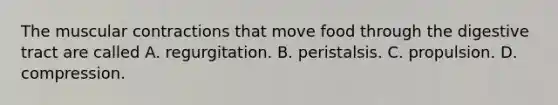 The muscular contractions that move food through the digestive tract are called A. regurgitation. B. peristalsis. C. propulsion. D. compression.