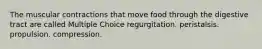 The muscular contractions that move food through the digestive tract are called Multiple Choice regurgitation. peristalsis. propulsion. compression.