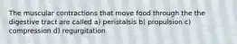 The muscular contractions that move food through the the digestive tract are called a) peristalsis b) propulsion c) compression d) regurgitation