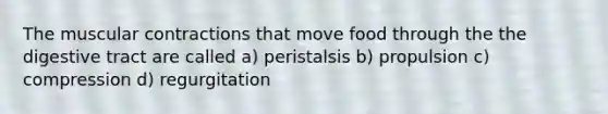 The muscular contractions that move food through the the digestive tract are called a) peristalsis b) propulsion c) compression d) regurgitation