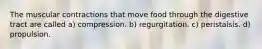The muscular contractions that move food through the digestive tract are called a) compression. b) regurgitation. c) peristalsis. d) propulsion.