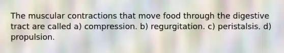 The muscular contractions that move food through the digestive tract are called a) compression. b) regurgitation. c) peristalsis. d) propulsion.