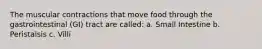 The muscular contractions that move food through the gastrointestinal (GI) tract are called: a. Small Intestine b. Peristalsis c. Villi
