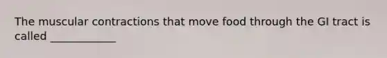 The muscular contractions that move food through the GI tract is called ____________