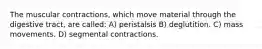 The muscular contractions, which move material through the digestive tract, are called: A) peristalsis B) deglutition. C) mass movements. D) segmental contractions.