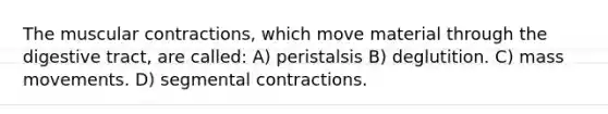 The muscular contractions, which move material through the digestive tract, are called: A) peristalsis B) deglutition. C) mass movements. D) segmental contractions.