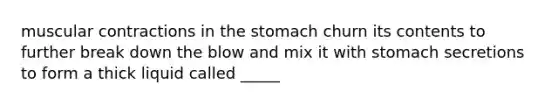 muscular contractions in the stomach churn its contents to further break down the blow and mix it with stomach secretions to form a thick liquid called _____