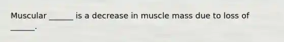 Muscular ______ is a decrease in muscle mass due to loss of ______.