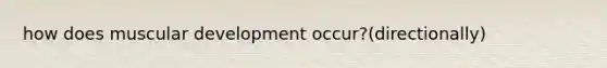 how does muscular development occur?(directionally)
