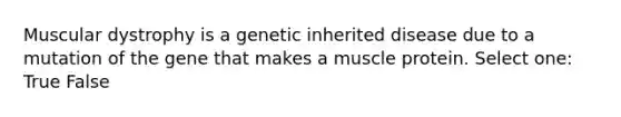 Muscular dystrophy is a genetic inherited disease due to a mutation of the gene that makes a muscle protein. Select one: True False