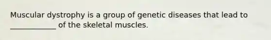 Muscular dystrophy is a group of genetic diseases that lead to ____________ of the skeletal muscles.