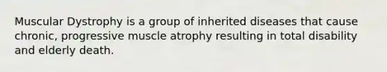 Muscular Dystrophy is a group of inherited diseases that cause chronic, progressive muscle atrophy resulting in total disability and elderly death.