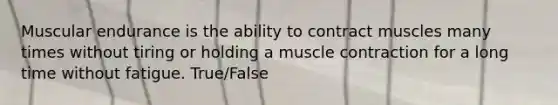 Muscular endurance is the ability to contract muscles many times without tiring or holding a muscle contraction for a long time without fatigue. True/False