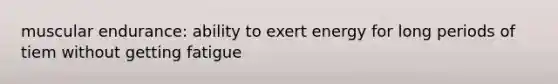 muscular endurance: ability to exert energy for long periods of tiem without getting fatigue