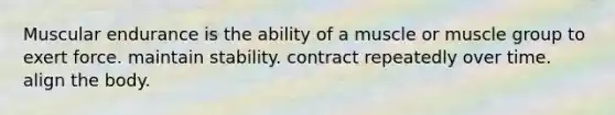 Muscular endurance is the ability of a muscle or muscle group to exert force. maintain stability. contract repeatedly over time. align the body.