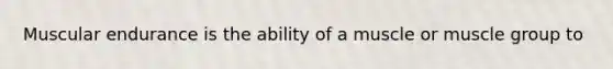 Muscular endurance is the ability of a muscle or muscle group to