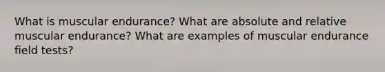 What is muscular endurance? What are absolute and relative muscular endurance? What are examples of muscular endurance field tests?