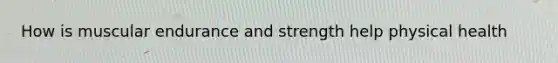 How is muscular endurance and strength help physical health
