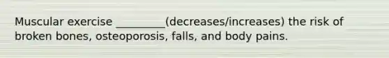 Muscular exercise _________(decreases/increases) the risk of broken bones, osteoporosis, falls, and body pains.