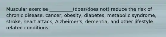 Muscular exercise __________(does/does not) reduce the risk of chronic disease, cancer, obesity, diabetes, metabolic syndrome, stroke, heart attack, Alzheimer's, dementia, and other lifestyle related conditions.