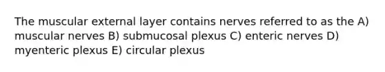 The muscular external layer contains nerves referred to as the A) muscular nerves B) submucosal plexus C) enteric nerves D) myenteric plexus E) circular plexus