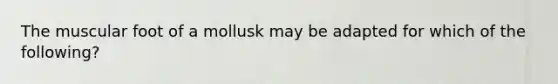 The muscular foot of a mollusk may be adapted for which of the following?