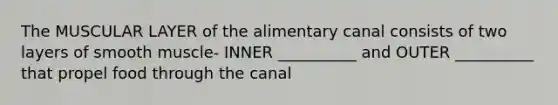 The MUSCULAR LAYER of the alimentary canal consists of two layers of smooth muscle- INNER __________ and OUTER __________ that propel food through the canal