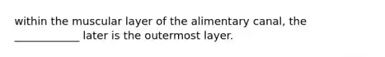 within the muscular layer of the alimentary canal, the ____________ later is the outermost layer.