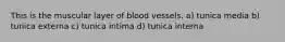 This is the muscular layer of blood vessels. a) tunica media b) tunica externa c) tunica intima d) tunica interna