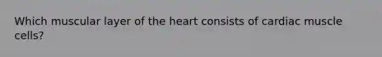 Which muscular layer of the heart consists of cardiac muscle cells?