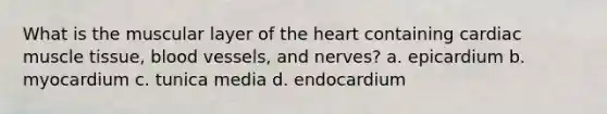 What is the muscular layer of the heart containing cardiac muscle tissue, blood vessels, and nerves? a. epicardium b. myocardium c. tunica media d. endocardium