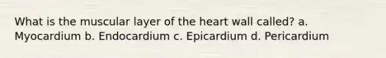 What is the muscular layer of the heart wall called? a. Myocardium b. Endocardium c. Epicardium d. Pericardium