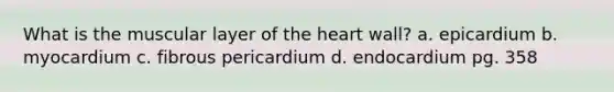 What is the muscular layer of the heart wall? a. epicardium b. myocardium c. fibrous pericardium d. endocardium pg. 358