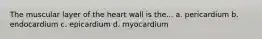 The muscular layer of the heart wall is the... a. pericardium b. endocardium c. epicardium d. myocardium