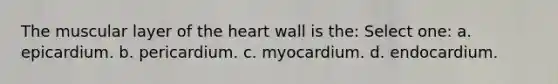 The muscular layer of the heart wall is the: Select one: a. epicardium. b. pericardium. c. myocardium. d. endocardium.